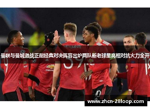 曼联与曼城激战正酣经典对决阵容出炉两队新老球星亮相对抗火力全开